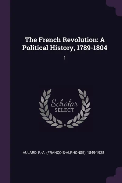 Обложка книги The French Revolution. A Political History, 1789-1804: 1, F-A 1849-1928 Aulard