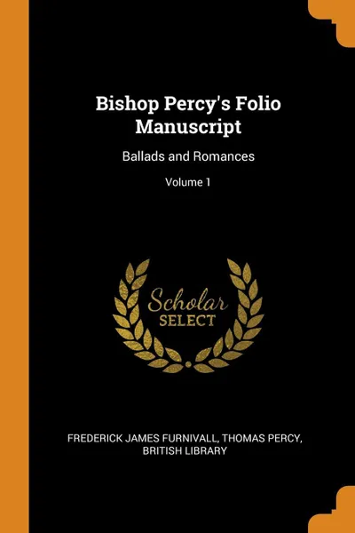 Обложка книги Bishop Percy's Folio Manuscript. Ballads and Romances; Volume 1, Frederick James Furnivall, Thomas Percy