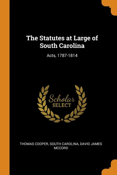 Обложка книги The Statutes at Large of South Carolina. Acts, 1787-1814, Thomas Cooper, South Carolina, David James McCord