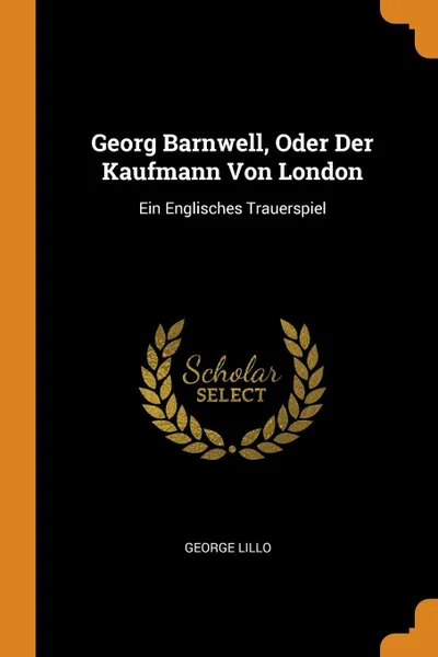 Обложка книги Georg Barnwell, Oder Der Kaufmann Von London. Ein Englisches Trauerspiel, George Lillo