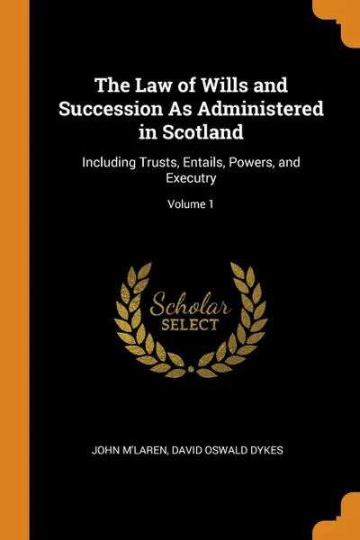 Обложка книги The Law of Wills and Succession As Administered in Scotland. Including Trusts, Entails, Powers, and Executry; Volume 1, John M'Laren, David Oswald Dykes