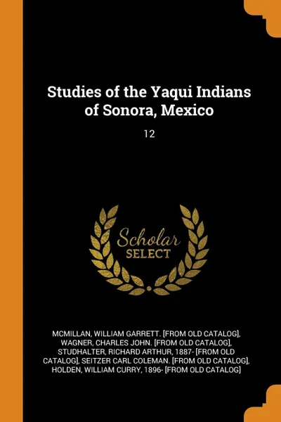 Обложка книги Studies of the Yaqui Indians of Sonora, Mexico. 12, William Garrett. [from old cat McMillan, Charles John. [from old catalog] Wagner