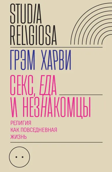 Обложка книги Секс, еда и незнакомцы. Религия как повседневная жизнь, Грэм Харви