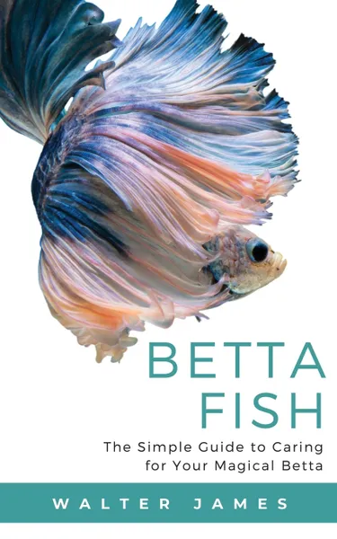 Обложка книги Betta Fish. The Simple Guide to Caring for Your Magical Betta, Walter James