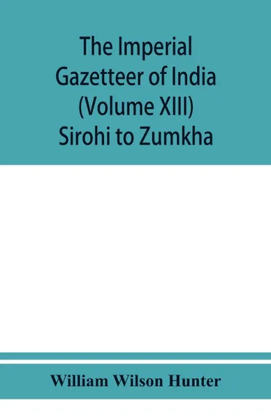 Обложка книги The imperial gazetteer of India (Volume XIII) Sirohi TO Zumkha, William Wilson Hunter