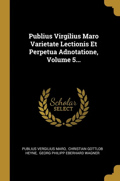 Обложка книги Publius Virgilius Maro Varietate Lectionis Et Perpetua Adnotatione, Volume 5..., Publius Vergilius Maro