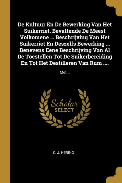 Обложка книги De Kultuur En De Bewerking Van Het Suikerriet, Bevattende De Meest Volkomene ... Beschrijving Van Het Suikerriet En Deszelfs Bewerking ... Benevens Eene Beschrijving Van Al De Toestellen Tot De Suikerbereiding En Tot Het Destilleren Van Rum .... M..., C. J. Hering