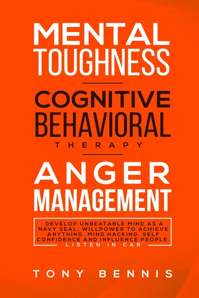 Обложка книги Mental Toughness, Cognitive Behavioral Therapy, Anger Management. Develop Unbeatable Mind as a Navy Seal, Willpower to Achieve Anything, Mind Hacking, Self Confidence and Influence People. Listen in Car, Tony Bennis