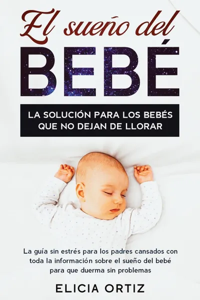 Обложка книги El sueno del bebe. La solucion para los bebes que no dejan de llorar: La guia sin estres para los padres cansados con toda la informacion sobre el sueno del bebe para que duerma sin problemas, Elicia Ortiz