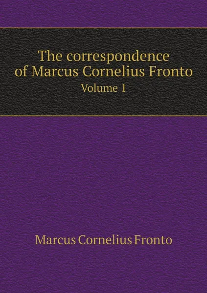 Обложка книги The correspondence of Marcus Cornelius Fronto. Volume 1, Marcus Cornelius Fronto, C.R. Haines