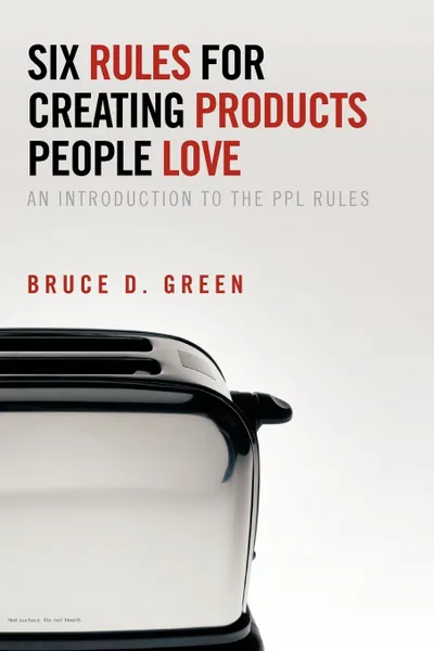 Обложка книги Six Rules for Creating Products People Love. An Introduction to the Ppl Rules, Bruce D. Green