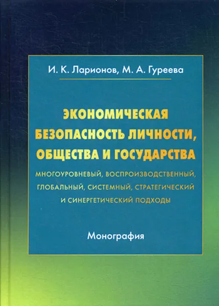 Обложка книги Экономическая безопасность личности, общества и государства (многоуровневый, воспроизводственный, глобальный, системный, стратегический и синергетический подходы), Ларионов И.К., Гуреева М.А.