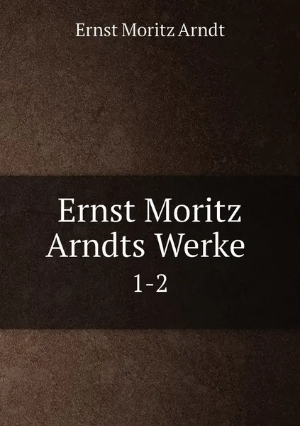 Обложка книги Ernst Moritz Arndts Werke . 1-2, Ernst Moritz Arndt