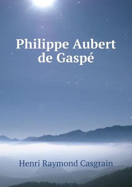 Обложка книги Philippe Aubert de Gaspe, Henri Raymond Casgrain