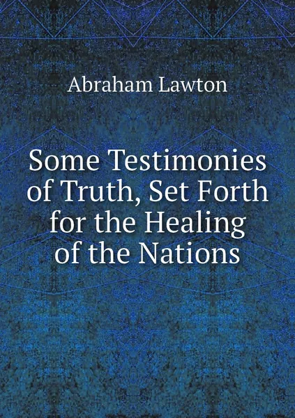 Обложка книги Some Testimonies of Truth, Set Forth for the Healing of the Nations, Abraham Lawton