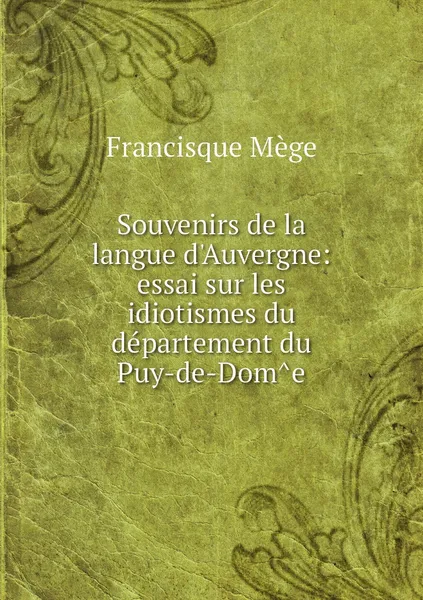 Обложка книги Souvenirs de la langue d'Auvergne: essai sur les idiotismes du departement du Puy-de-Dome, Francisque Mège