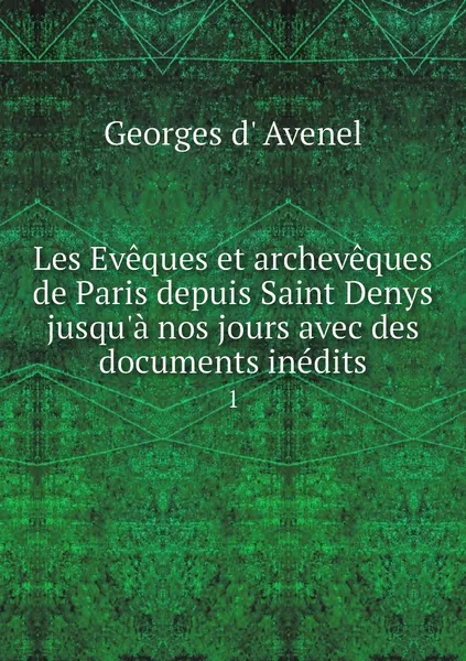 Обложка книги Les Eveques et archeveques de Paris depuis Saint Denys jusqu'a nos jours avec des documents inedits. 1, Georges d' Avenel