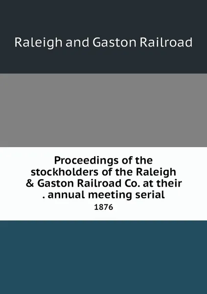 Обложка книги Proceedings of the stockholders of the Raleigh & Gaston Railroad Co. at their . annual meeting serial. 1876, Raleigh and Gaston Railroad