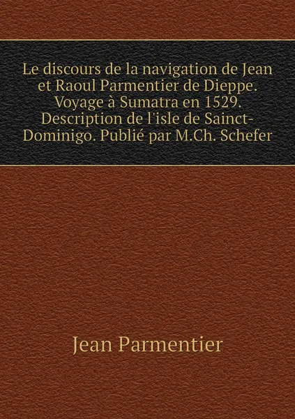 Обложка книги Le discours de la navigation de Jean et Raoul Parmentier de Dieppe. Voyage a Sumatra en 1529. Description de l'isle de Sainct-Dominigo. Publie par M.Ch. Schefer, Jean Parmentier