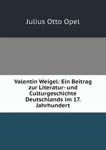 Обложка книги Valentin Weigel: Ein Beitrag zur Literatur- und Culturgeschichte Deutschlands im 17. Jahrhundert, Julius Otto Opel