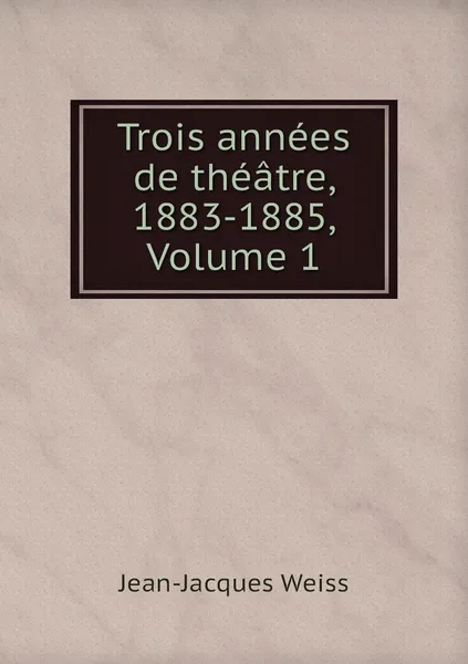 Обложка книги Trois annees de theatre, 1883-1885, Volume 1, Jean-Jacques Weiss