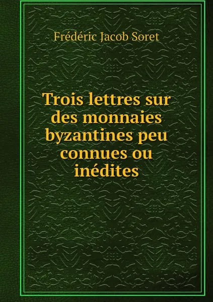 Обложка книги Trois lettres sur des monnaies byzantines peu connues ou inedites, Frédéric Jacob Soret