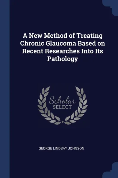 Обложка книги A New Method of Treating Chronic Glaucoma Based on Recent Researches Into Its Pathology, George Lindsay Johnson