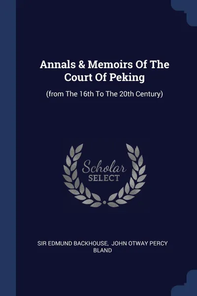 Обложка книги Annals & Memoirs Of The Court Of Peking. (from The 16th To The 20th Century), Sir Edmund Backhouse