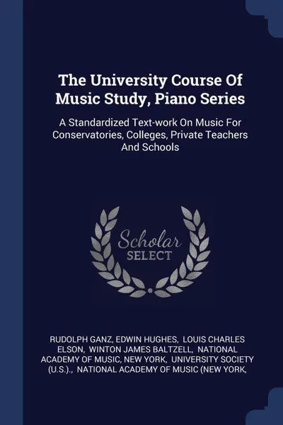 Обложка книги The University Course Of Music Study, Piano Series. A Standardized Text-work On Music For Conservatories, Colleges, Private Teachers And Schools, Rudolph Ganz, Edwin Hughes