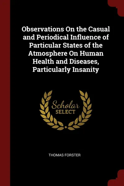 Обложка книги Observations On the Casual and Periodical Influence of Particular States of the Atmosphere On Human Health and Diseases, Particularly Insanity, Thomas Forster