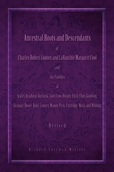 Обложка книги Ancestral Roots and Descendants of Charles Robert Looney and Lavanchie Margaret Cool and the Families of Ackley, Adams, Bradford, Burbank, Cool, Crow,, Richard Coleman Witters