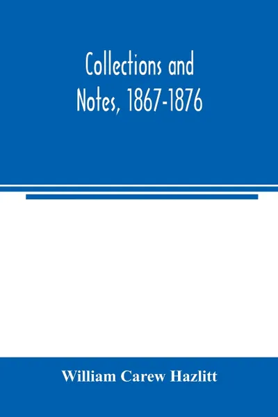 Обложка книги Collections and notes, 1867-1876, William Carew Hazlitt