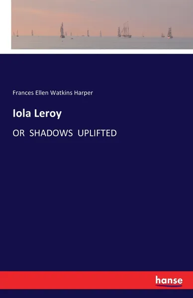 Обложка книги Iola Leroy. OR  SHADOWS  UPLIFTED, Frances Ellen Watkins Harper