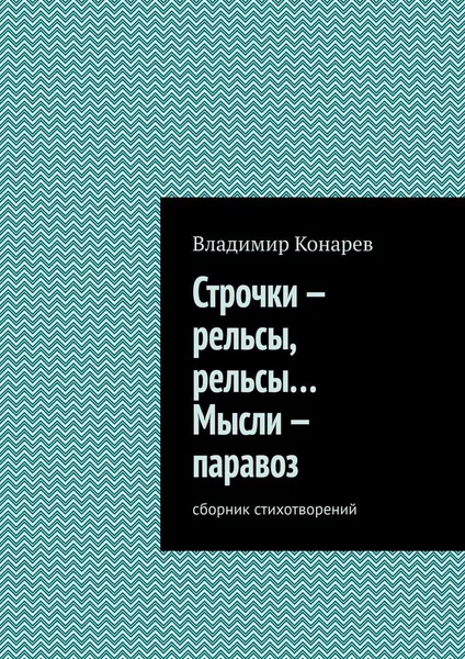 Обложка книги Строчки - рельсы, рельсы Мысли - паравоз, Владимир Конарев