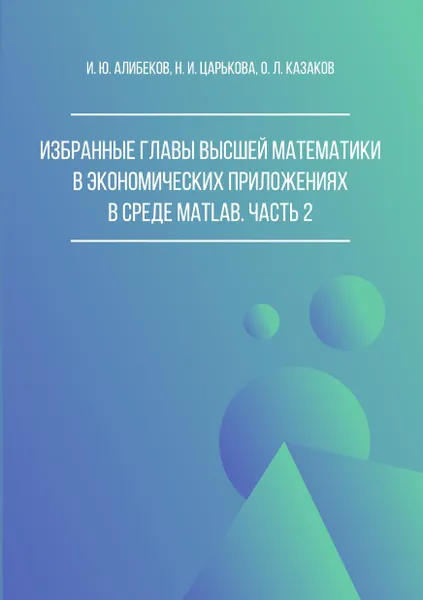 Обложка книги Избранные главы высшей математики в экономических приложениях в среде MATLAB. Часть 2, Алибеков Игорь Юсупович, Царькова Наталья Ивановна, Казаков Олег Леонидович