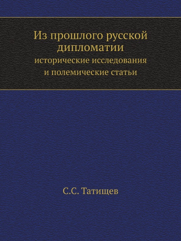 С. С. Татищев Из прошлого русской дипломатии. исторические исследования и полемические статьи С. С. Татищев Из прошлого русской дипломатии. исторические исследования и полемические статьи