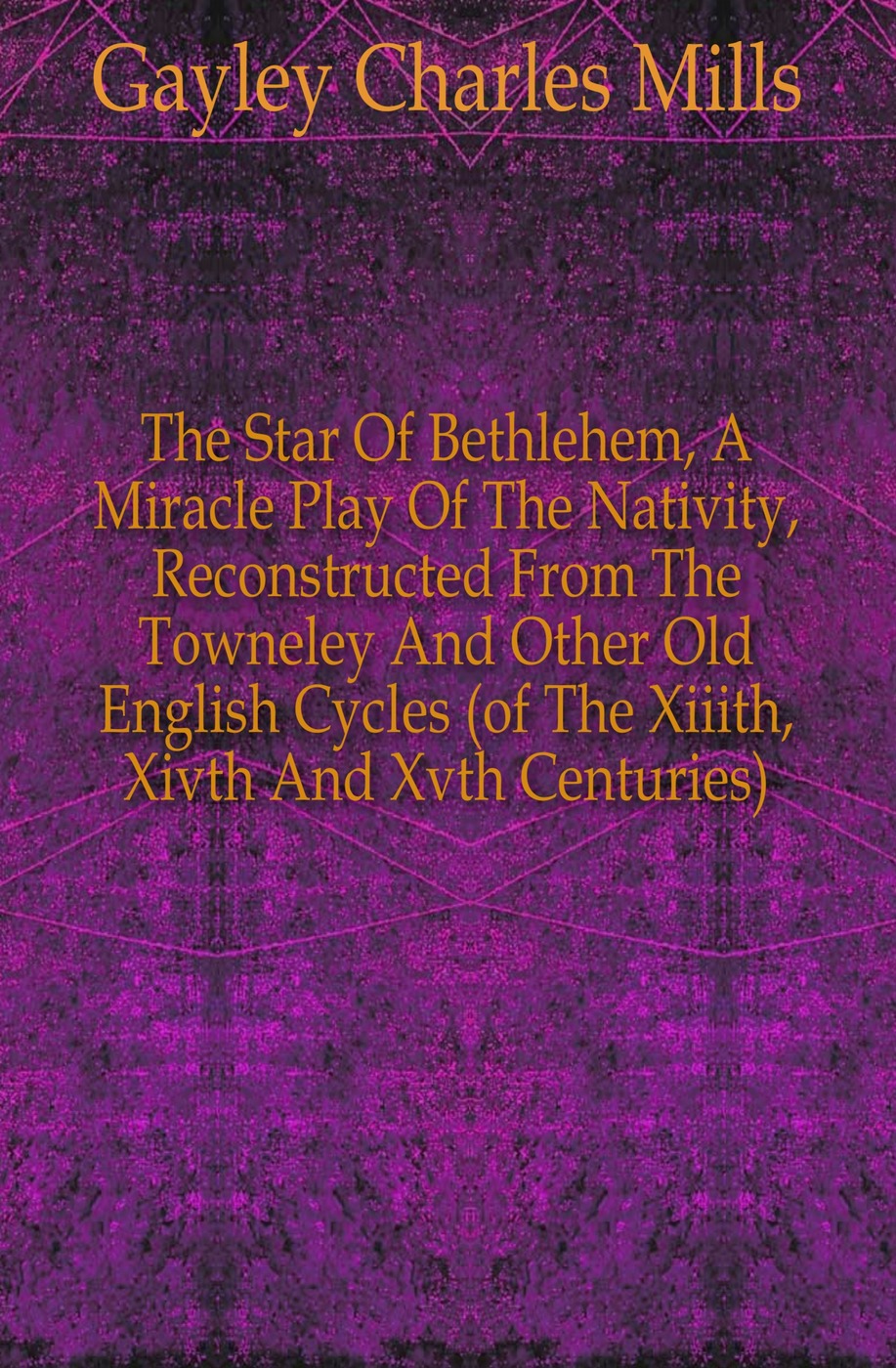 The Star Of Bethlehem, A Miracle Play Of The Nativity, Reconstructed From The Towneley And Other Old English Cycles (of The Xiiith, Xivth And Xvth Centuries)