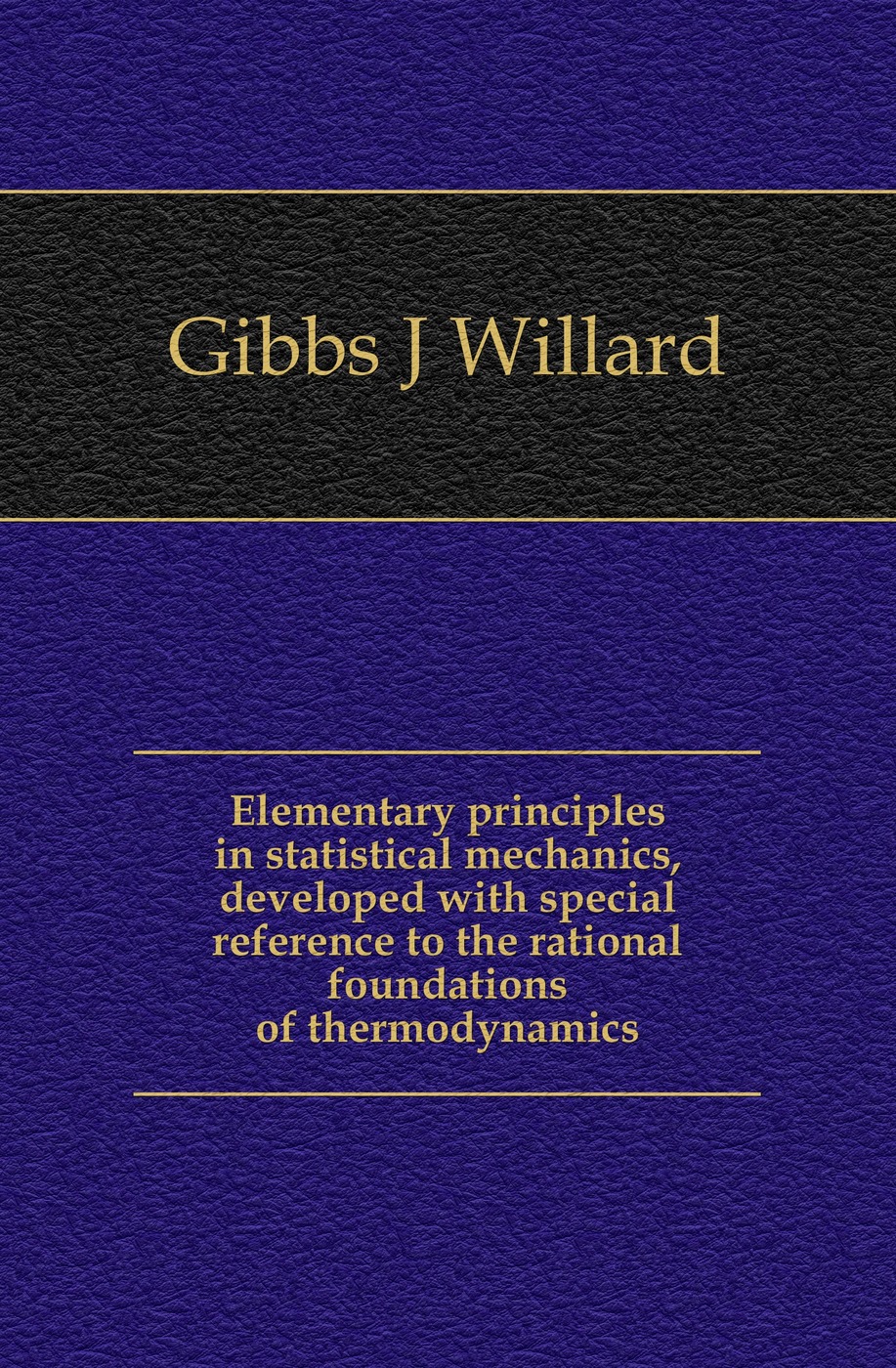 Elementary principles in statistical mechanics, developed with special reference to the rational foundations of thermodynamics
