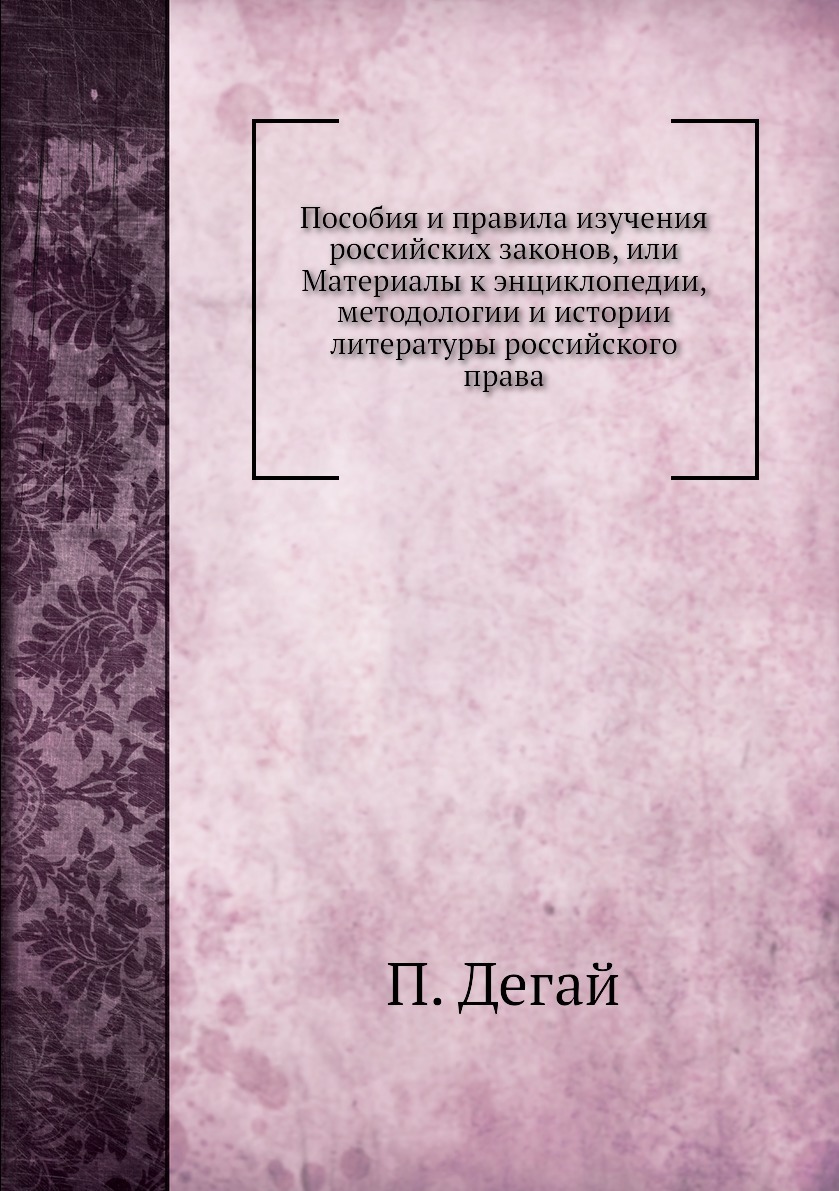 Пособия и правила изучения российских законов, или Материалы к энциклопедии, методологии и истории литературы российского права. П. Дегай Пособия и правила изучения российских законов, или Материалы к энциклопедии, методологии и истории литературы российского права. П. Дегай