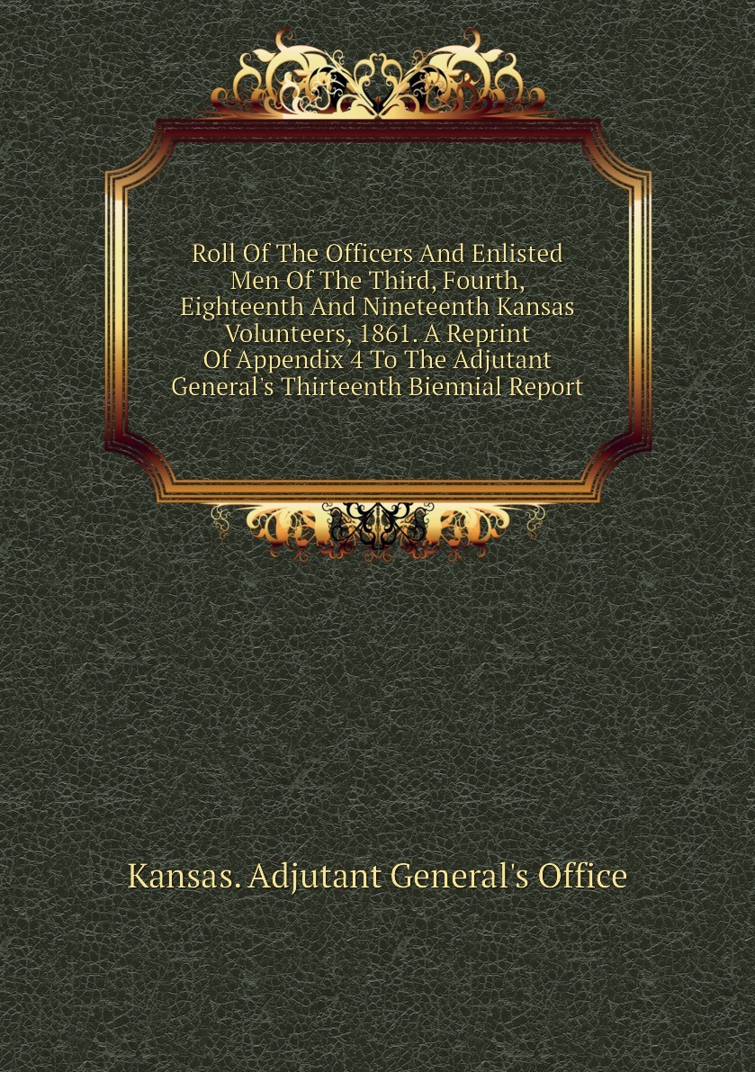 Roll Of The Officers And Enlisted Men Of The Third, Fourth, Eighteenth And Nineteenth Kansas Volunteers, 1861. A Reprint Of Appendix 4 To The Adjutant General's Thirteenth Biennial Report 9781172200184