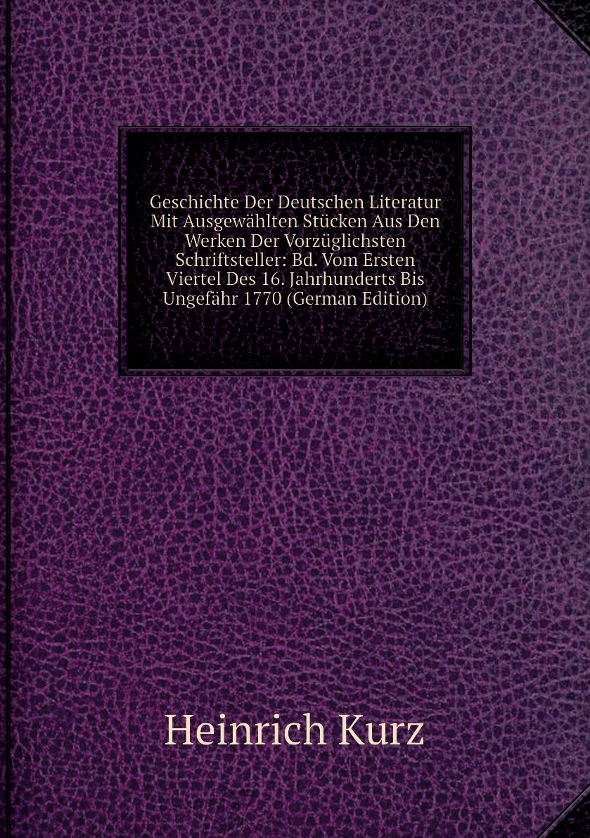 Geschichte Der Deutschen Literatur Mit Ausgewahlten Stucken Aus Den Werken Der Vorzuglichsten Schriftsteller: Bd. Vom Ersten Viertel Des 16. Jahrhunderts Bis Ungefahr 1770 (German Edition)