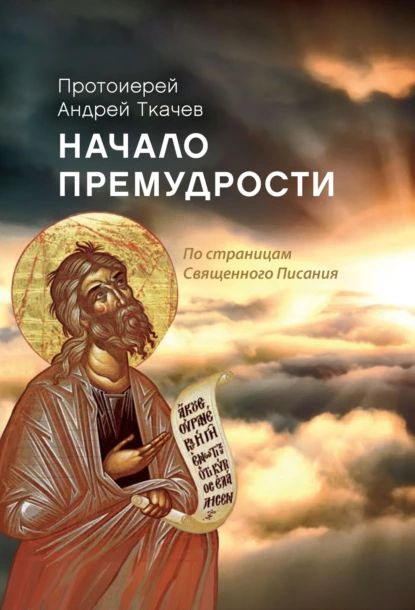 Начало премудрости. По страницам Священного Писания | Протоиерей Андрей Ткачев | Электронная книга