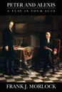 Peter and Alexis. A Play in Four Acts - Frank J. Morlock