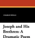 Joseph and His Brethren. A Dramatic Poem - Charles Wells