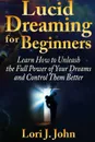 Lucid Dreaming for Beginners. Learn How to Unleash the Full Power of Your Dreams and Control Them Better - Lori J. John