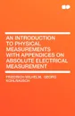 An Introduction to Physical Measurements with Appendices on Absolute Electrical Measurement - Georg Kohlrausch Friedrich Wilhelm