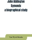 John Addington Symonds; a biographical study - Van Wyck Brooks