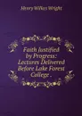 Faith Justified by Progress: Lectures Delivered Before Lake Forest College . - Henry Wilkes Wright