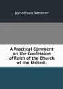 A Practical Comment on the Confession of Faith of the Church of the United . - Jonathan Weaver