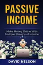 Passive Income. Make Money Online With Multiple Streams Of Income - David Nelson